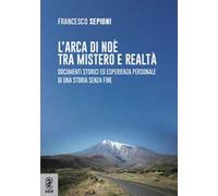 L' Arca di Noè tra mistero e realtà. Documenti storici ed esperienza personale di una storia senza fine