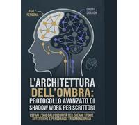 L’ARCHITETTURA DELL’OMBRA: PROTOCOLLO AVANZATO DI SHADOW WORK PER SCRITTORI: estrai l'oro dall'oscurita per creare storie autentiche e personaggi tridimensionali