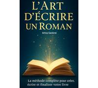 L’Art d’Écrire un Roman La méthode complète pour créer, écrire et finaliser votre livre: Comprendre, structurer et écrire un roman grâce à une méthode claire et accessible
