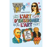 L’Art d’Enseigner l’Art. 50 idées créatives de profs: Projets artistiques pour les écoles primaires et collèges, inspirés par des enseignantes créatives
