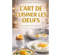 L’ART DE CUISINER LES ŒUFS: Le guide essentiel pour sublimer un ingrédient du quotidien