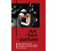 L’ART DE FAIRE DES PARFUMS: Guide complet pour créer, comprendre et classer les parfums, les essences, les eaux de Cologne et les extraits