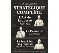 L’Art de la guerre Sun Tzu, Le Prince de Machiavel et Le Traité des cinq roues de Miyamoto Musashi - La Collection stratégique complète: Nouvelle traduction moderne en français (traduite et annotée)