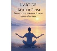 L’Art de Lâcher Prise: Un voyage transformateur pour retrouver sérénité, confiance et liberté émotionnelle dans un monde en perpétuelle agitation.