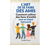 L’art de se faire des amis : Comment cultiver des liens d’amitié tout en étant introverti: Attirez naturellement des amis et créez des relations durables et enrichissantes