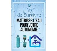 L’Art de Survivre : Maîtriser l’Eau pour Votre Autonomie: “Guide complet pour trouver, purifier et stocker de l’eau en toutes circonstances - Survivalisme pour débutants et aventuriers”