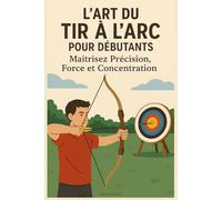 L’Art du Tir à l’Arc pour Débutants : Maîtrisez Précision, Force et Concentration