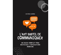 L’Art Subtil de Communiquer: Un Guide Complet pour Maîtriser l’Interaction Humaine