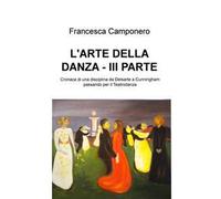 L' arte della danza. Vol. 3: Cronaca di una disciplina da Delsarte a Cunningham passando per il Teatrodanza.