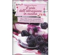 L' arte dell'attrazione in cucina. Oltre 250 ricette irresistibili che vi faranno perdere la testa