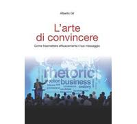 L' arte di convincere. Come trasmettere efficacemente il tuo messaggio