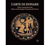L' arte di donare. Nuove acquisizioni del Museo Archeologico Nazionale di Firenze. Catalogo della mostra (Firenze, 10 marzo 2018-10 marzo 2019). Ediz. illustrata
