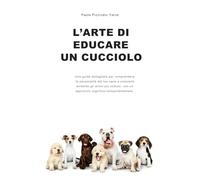 L’arte di educare un cucciolo: Una guida dettagliata per comprendere la personalità del tuo cane e crescerlo evitando gli errori più comuni, con un approccio cognitivo-comportamentale.