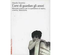 L' arte di guardare gli attori. Manuale pratico per lo spettatore di teatro, cinema, televisione