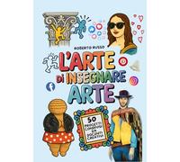 L’Arte di Insegnare Arte. 50 Progetti Condivisi da Docenti Creativi: Lezioni di Arte e Immagine per la Scuola Primaria e Secondaria di Primo Grado