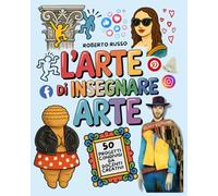 L’Arte di Insegnare Arte. 50 Progetti Condivisi da Docenti Creativi: Lezioni di Arte e Immagine per la Scuola Primaria e Secondaria di Primo Grado