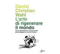 L' arte di rigenerare il mondo. Come organizzare le nostre società per proteggere la vita sul pianeta