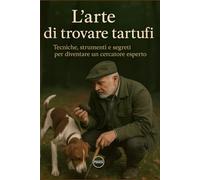 L’arte di trovare tartufi: Tecniche, strumenti e segreti per diventare un cercatore esperto