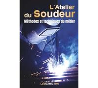 L’atelier du Soudeur - Méthodes et techniques du métier: MIG, TIG, ARC, Brasage - Guide terrain complet pour souder, rénover, créer et gagner sa vie avec la soudure