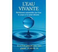 L’EAU VIVANTE - Révélations essentielles sur l’eau le corps et la santé vibrante: Et si l’eau pouvait vous faire gagner 20 ans de vie