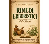 L’Enciclopedia D’oro dei rimedi Erboristici della Nonna: Prontuario di 100 Erbe Medicinali con Rimedi e Ricette Tradizionali.Guida a Tinture, Oli e Infusi per la Salute Naturale di Tutta la Famiglia