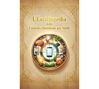 L’Enciclopedia delle Curiosità Quotidiane per Adulti: Scopri le risposte scientifiche e storiche ai misteri della vita quotidiana: dal corpo umano ... per sfatare miti e capire davvero il mondo.