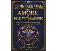 L’ENNEAGRAMMA DELL’AMORE E DELL’ATTACCAMENTO: Come i 9 tipi di personalità amano, si legano, rimuginano, comunicano e reagiscono ai conflitti