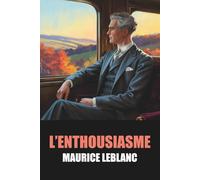 L’Enthousiasme de Maurice Leblanc - Édition Originale et Intégrale avec biographie de l’auteur