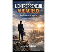 L’ENTREPRENEUR AUDACIEUX: Résilience & Agilité - Le mental d’acier pour exceller en entrepreneuriat