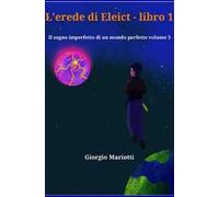 L' erede di Eleict. Libro 1. Il sogno imperfetto di un mondo perfetto. Vol. 3