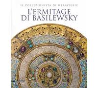 L' Ermitage di Basilewsky. Il collezionista di meraviglie. Catalogo della mostra (Torino,7 giugno-13 ottobre 2013). Ediz. illustrata