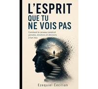 L’ESPRIT QUE TU NE VOIS PAS: Comment le cerveau construit pensées, émotions et décisions à ton insu