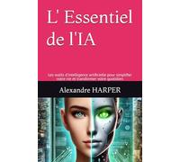 L' Essentiel de l'IA: Les outils d'intelligence artificielle pour simplifier votre vie et transformer votre quotidien