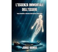 L’ESSENZA IMMORTALE DELL’ESSERE: Prova Scientifica e Filosofica Dell’esistenza Dello Spirito