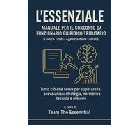 L’ESSENZIALE - Manuale per il Concorso da Funzionario Giuridico-Tributario (Codice TRIB - Agenzia delle Entrate): Tutto ciò che serve per superare la prova: strategia, normativa, tecnica e metodo