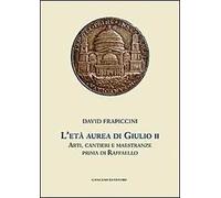 L' età aurea di Giulio II. Arti, cantieri e maestranze prima di Raffaello. Ediz. illustrata