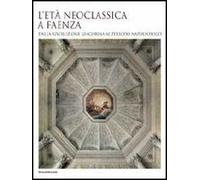L'età neoclassica a Faenza. Dalla rivoluzione giacobina al periodo napoleonico. Ediz. illustrata