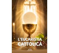 L’Eucaristia Cattolica: Presenza Reale di Cristo, Transustanziazione, Messa, Comunione e Vita Eterna