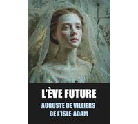 L’Ève future - Auguste de Villiers de L’Isle-Adam - Édition Originale et Intégrale avec biographie de l’auteur: Roman visionnaire entre science, amour ... sur l’andréide Hadaly et l’idéal féminin