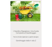 l Giardino Rigoglioso: Una Guida Completa al Giardinaggio: Tutto ciò che devi sapere per un giardino da sogno.