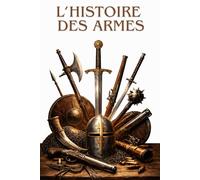 L’HISTOIRE DES ARMES: De la préhistoire aux conflits modernes : l’évolution des armes, des stratégies et des grandes batailles