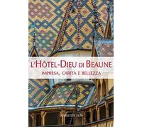 L' Hotel-Dieu di Beaune. Impresa, carità e bellezza. Ediz. illustrata