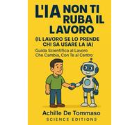 L’IA NON TI RUBA IL LAVORO (IL LAVORO SE LO PRENDE CHI SA USARE LA IA): Guida Scientifica al Lavoro Che Cambia, Con Te al Centro