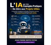 L’IA par des Exemples Pratiques De Zéro aux Projets Utiles: Comprendre l’intelligence artificielle, le Machine Learning, le Deep Learning et l’IA générative avec Python, des analogies simples