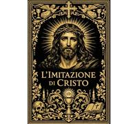 L’imitazione di Cristo: Antica Opera di Devozione e Saggezza Celeste, Fonte Inesauribile di Consolazione, Luce Interiore e Insegnamenti Eterni