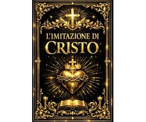 L’imitazione di Cristo: Sublime Trattato di Sapienza Spirituale e Guida Suprema alla Perfezione Interiore, all’Umiltà Evangelica e all’Unione dell’Anima con Dio