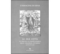 L' immagine di Siena. Le due città. Le vedute e le piante di Siena nelle collezioni cittadine (dal XV al XX secolo)