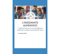 L’INSEGNANTE AUMENTATO: Guida pratica per portare l’Intelligenza Artificiale, il coding e lo storytelling in classe