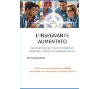 L’INSEGNANTE AUMENTATO: Guida pratica per portare l’Intelligenza Artificiale, il coding e lo storytelling in classe