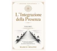 L’Integrazione della Presenza Volume 1: Un percorso di consapevolezza per ritornare all’unità, alla presenza e alla verità interiore.